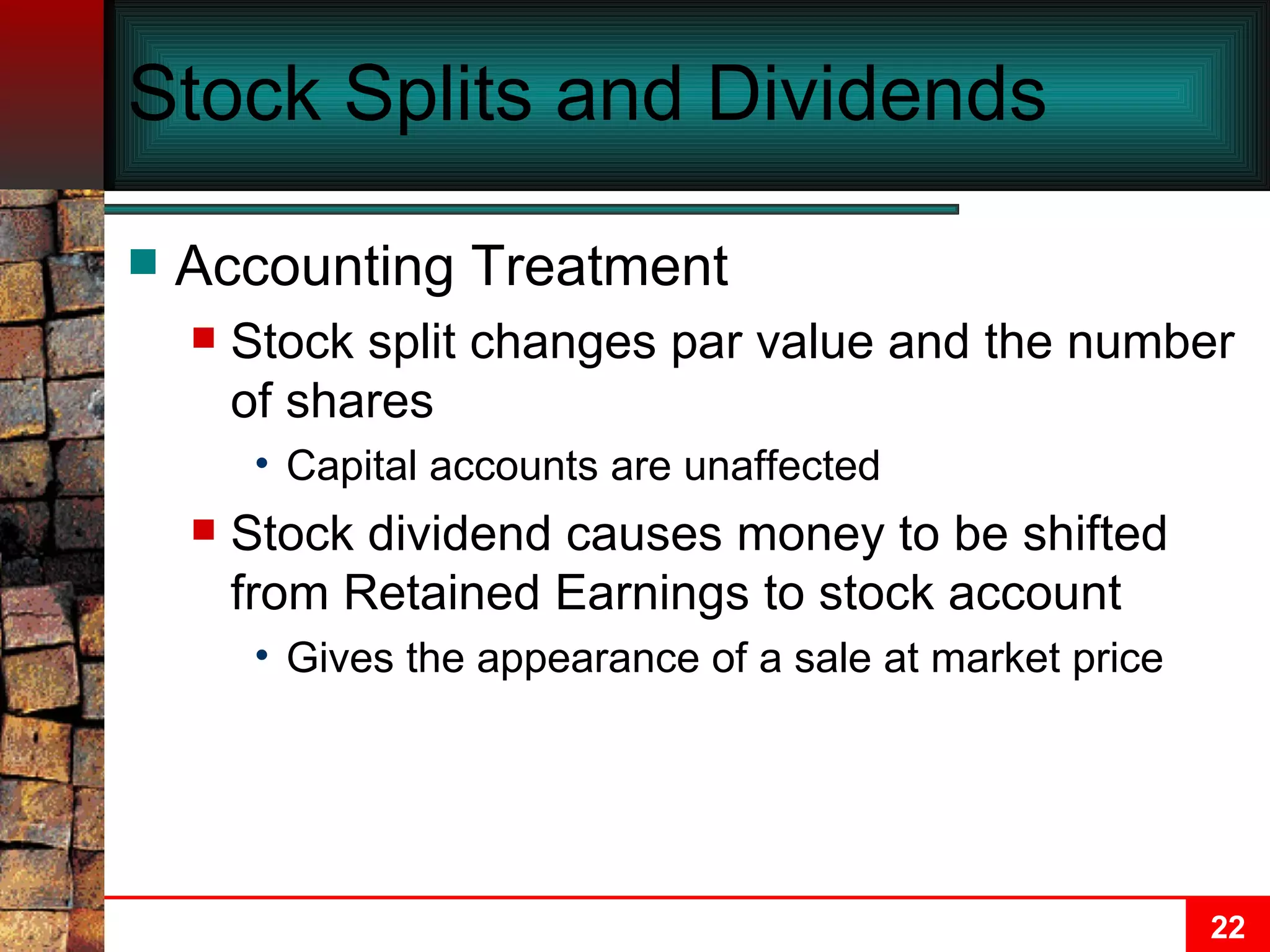 Stock Splits and Dividends Accounting Treatment Stock split changes par value and the number of shares Capital accounts are unaffected Stock dividend causes money to be shifted from Retained Earnings to stock account Gives the appearance of a sale at market price 