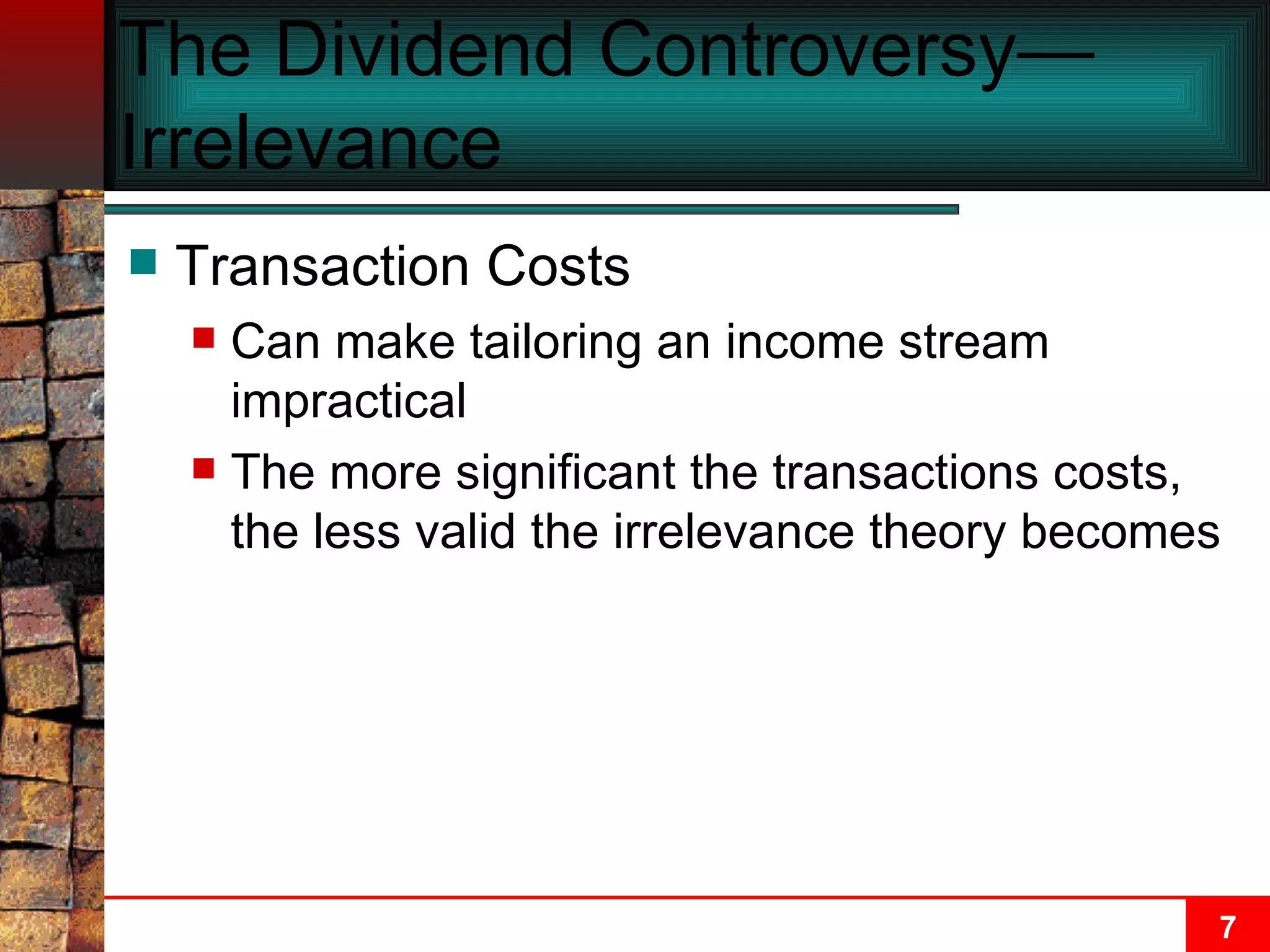 The Dividend Controversy—Irrelevance  Transaction Costs Can make tailoring an income stream impractical The more significant the transactions costs, the less valid the irrelevance theory becomes 
