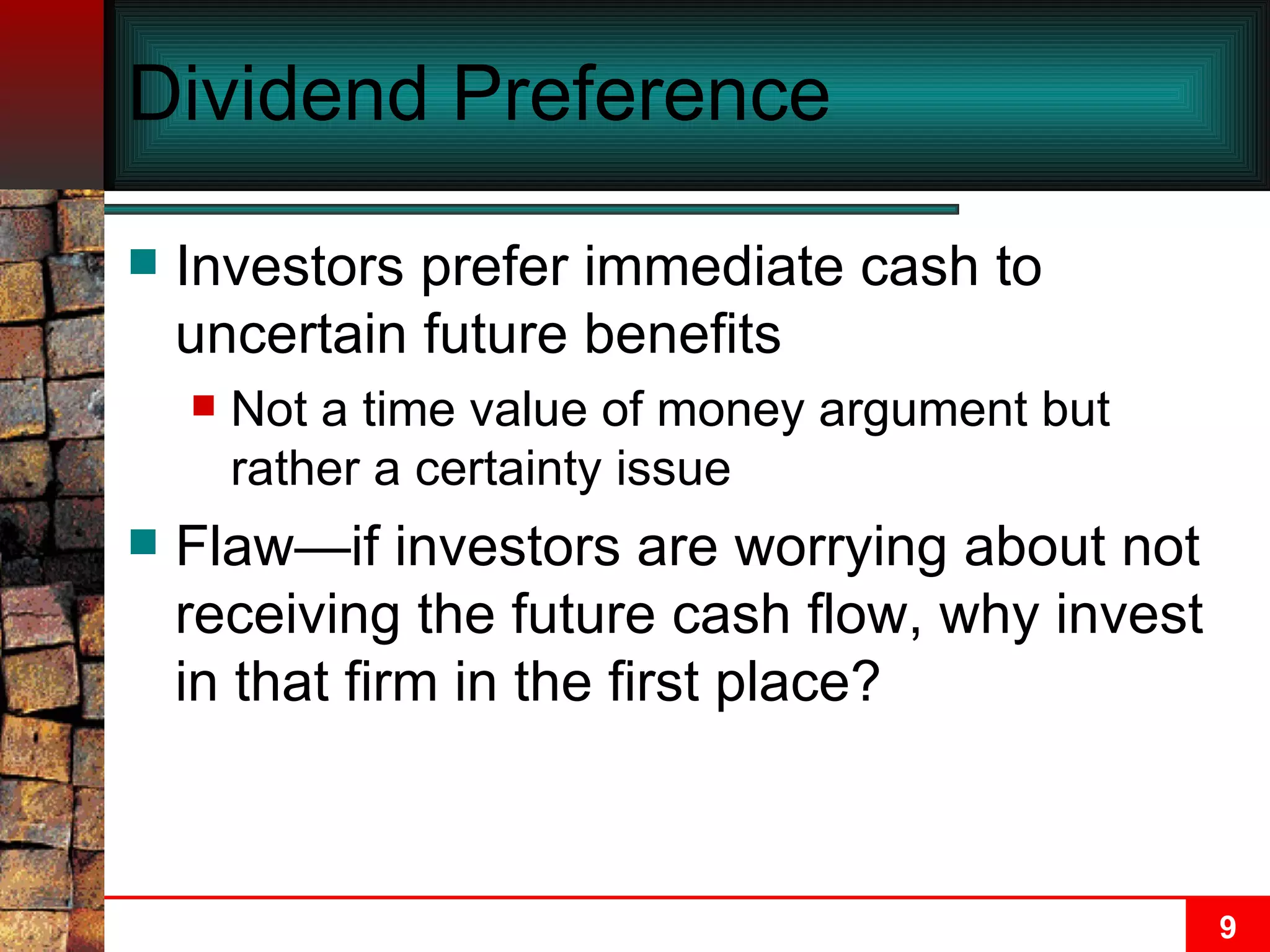 Dividend Preference Investors prefer immediate cash to uncertain future benefits Not a time value of money argument but rather a certainty issue Flaw—if investors are worrying about not receiving the future cash flow, why invest in that firm in the first place? 