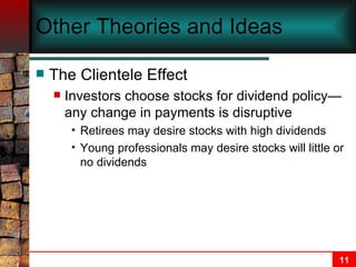 Other Theories and Ideas The Clientele Effect Investors choose stocks for dividend policy—any change in payments is disruptive Retirees may desire stocks with high dividends Young professionals may desire stocks will little or no dividends 