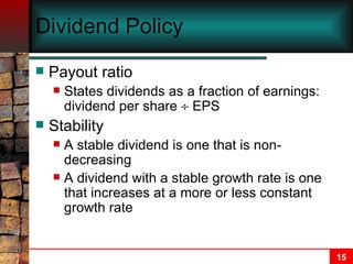 Dividend Policy Payout ratio States dividends as a fraction of earnings:  dividend per share    EPS Stability A stable dividend is one that is non-decreasing A dividend with a stable growth rate is one that increases at a more or less constant growth rate 