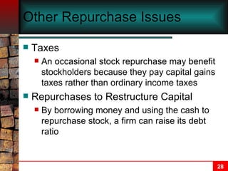 Other Repurchase Issues Taxes An occasional stock repurchase may benefit stockholders because they pay capital gains taxes rather than ordinary income taxes Repurchases to Restructure Capital By borrowing money and using the cash to repurchase stock, a firm can raise its debt ratio 
