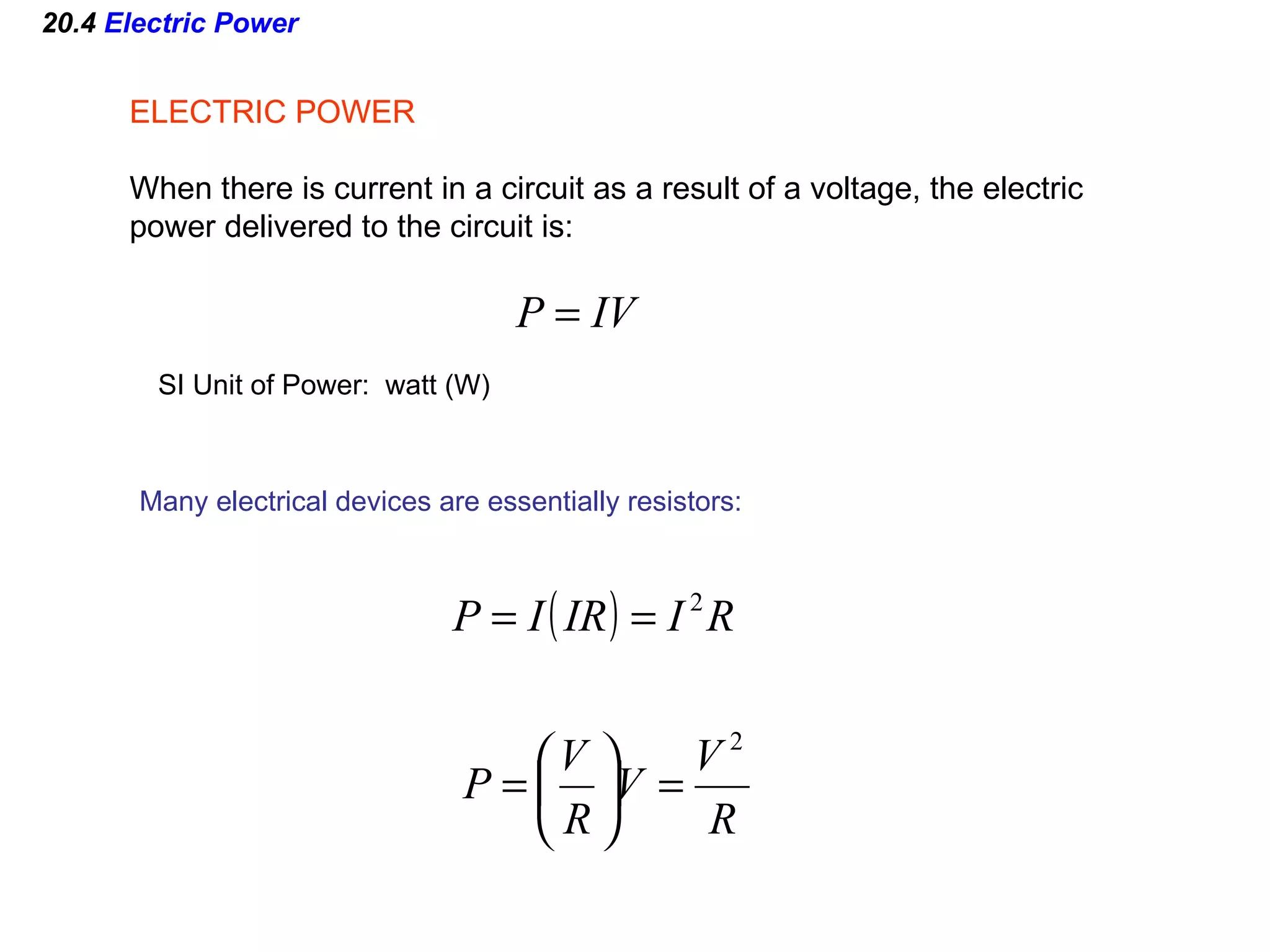 20.4  Electric Power ELECTRIC POWER When there is current in a circuit as a result of a voltage, the electric power delivered to the circuit is: SI Unit of Power:  watt (W) Many electrical devices are essentially resistors: 