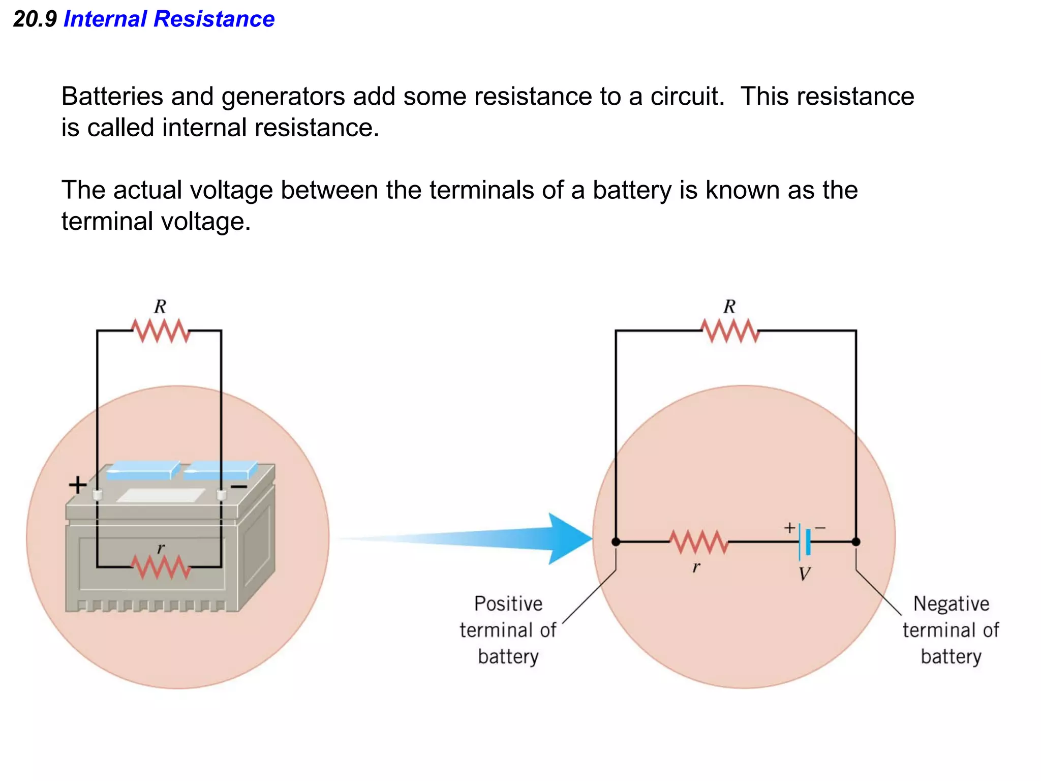 20.9  Internal Resistance Batteries and generators add some resistance to a circuit.  This resistance is called internal resistance. The actual voltage between the terminals of a battery is known as the terminal voltage.  