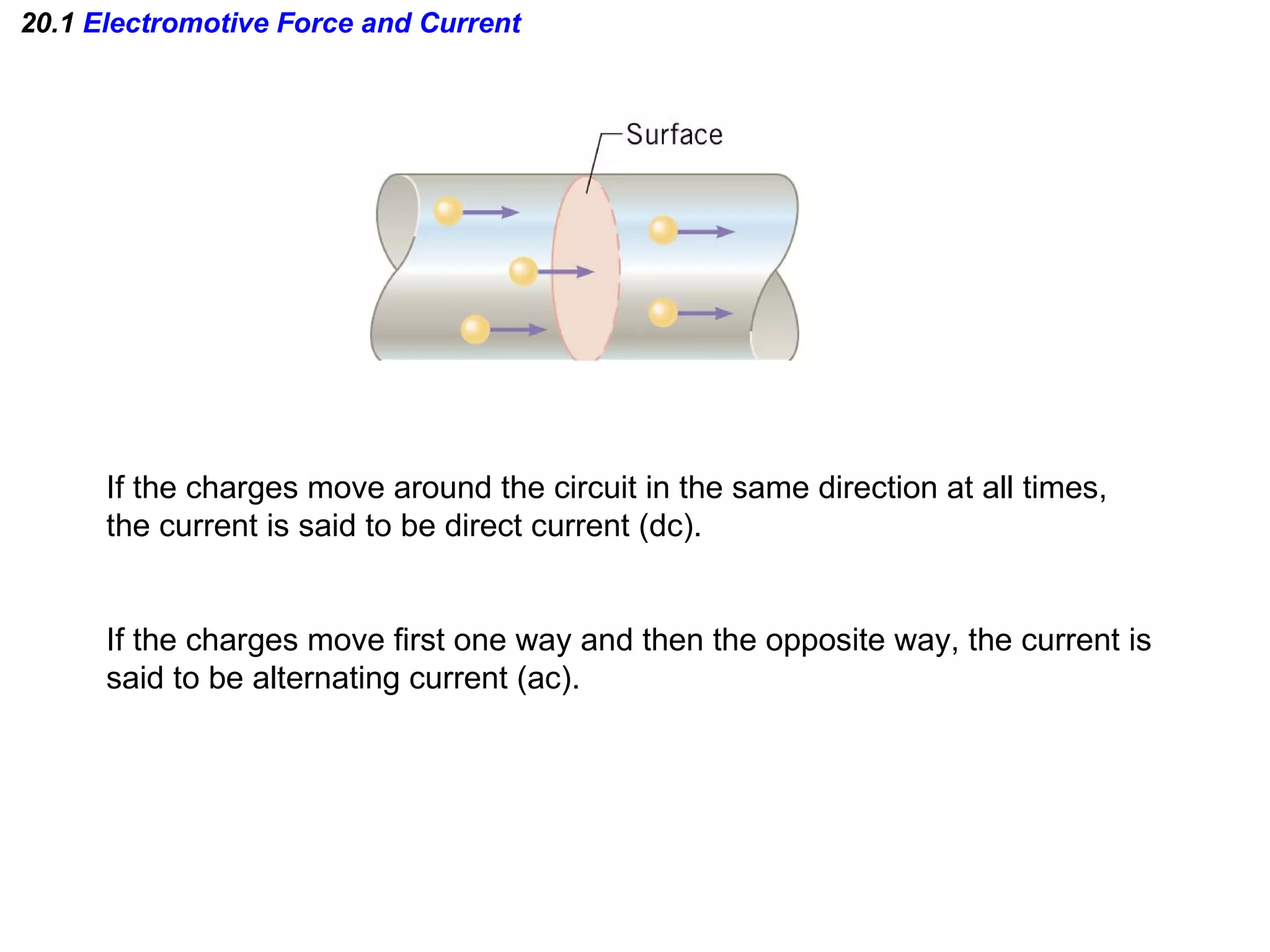 20.1  Electromotive Force and Current If the charges move around the circuit in the same direction at all times, the current is said to be direct current (dc). If the charges move first one way and then the opposite way, the current is  said to be alternating current (ac). 