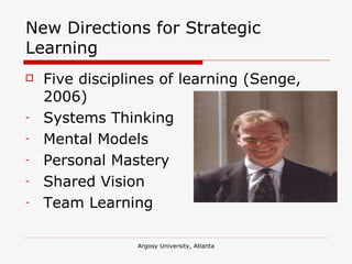 New Directions for Strategic Learning Five disciplines of learning (Senge, 2006) Systems Thinking Mental Models Personal Mastery Shared Vision Team Learning 