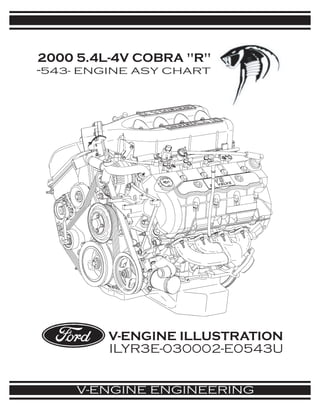 2000 5.4L-4V COBRA quot;Rquot;
-543- ENGINE ASY CHART




         V-ENGINE ILLUSTRATION
         ILYR3E-030002-E0543U


     V-ENGINE ENGINEERING
 