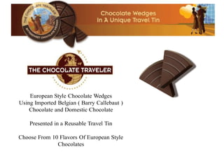 European Style Chocolate Wedges
Using Imported Belgian ( Barry Callebaut )
    Chocolate and Domestic Chocolate

    Presented in a Reusable Travel Tin

Choose From 10 Flavors Of European Style
              Chocolates
 