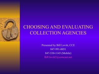 CHOOSING AND EVALUATING COLLECTION AGENCIES Presented by Bill Lovitt, CCE 847-991-0051 847-530-1145 (Mobile) [email_address] 