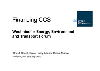 Financing CCS
Westminster Energy, Environment
and Transport Forum



Chris Littlecott, Senior Policy Adviser, Green Alliance
London, 20th January 2009
 