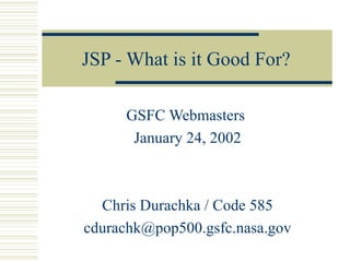JSP - What is it Good For? GSFC Webmasters  January 24, 2002 Chris Durachka / Code 585 [email_address] 