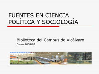 FUENTES EN CIENCIA POLÍTICA Y SOCIOLOGÍA Biblioteca del Campus de Vicálvaro Curso 2008/09 