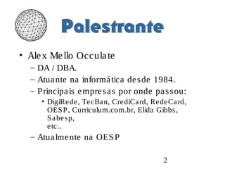 2
• Alex Mello Occulate
– DA / DBA.
– Atuante na informática desde 1984.
– Principais empresas por onde passou:
• DigiRede, TecBan, CrediCard, RedeCard,
OESP, Curriculum.com.br, Elida Gibbs,
Sabesp,
etc..
– Atualmente na OESP
 