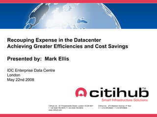 Recouping Expense in the Datacenter Achieving Greater Efficiencies and Cost Savings   Presented by:  Mark Ellis IDC Enterprise Data Centre  London May 22nd 2008 