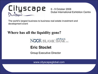6 - 9 October 2008
                                        Dubai International Exhibition Centre


The world‟s largest business to business real estate investment and
development event


Where has all the liquidity gone?


                     Eric Stoclet
                     Group Executive Director


                        www.cityscapeglobal.com
 