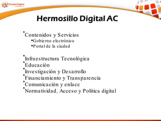 Contenidos y Servicios Gobierno electrónico Portal de la ciudad Infraestructura Tecnológica Educación Investigación y Desarrollo  Financiamiento y Transparencia Comunicación y enlace Normatividad, Acceso y Política digital 
