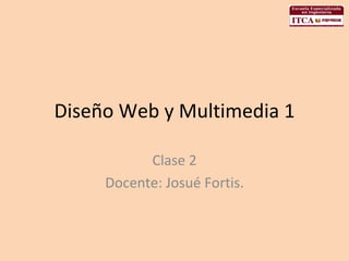 Diseño Web y Multimedia 1 Clase 2 Docente: Josué Fortis. 