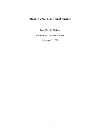 Classen e/m Experiment Report



       Jennifer S. Nalley

    Lab Partner: Chris G. Cumby

         February 6, 2007




                 I
 