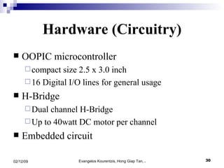 Hardware (Circuitry) OOPIC microcontroller compact size 2.5 x 3.0 inch 16 Digital I/O lines for general usage  H-Bridge  Dual channel H-Bridge  Up to 40watt DC motor per channel  Embedded circuit 