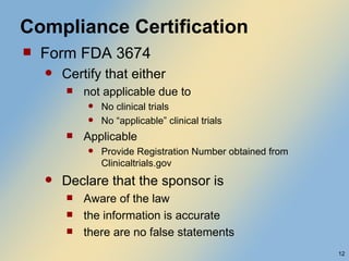 Compliance Certification  Form FDA 3674 Certify that either  not applicable due to No clinical trials No “applicable” clinical trials Applicable Provide Registration Number obtained from Clinicaltrials.gov Declare that the sponsor is  Aware of the law  the information is accurate there are no false statements  