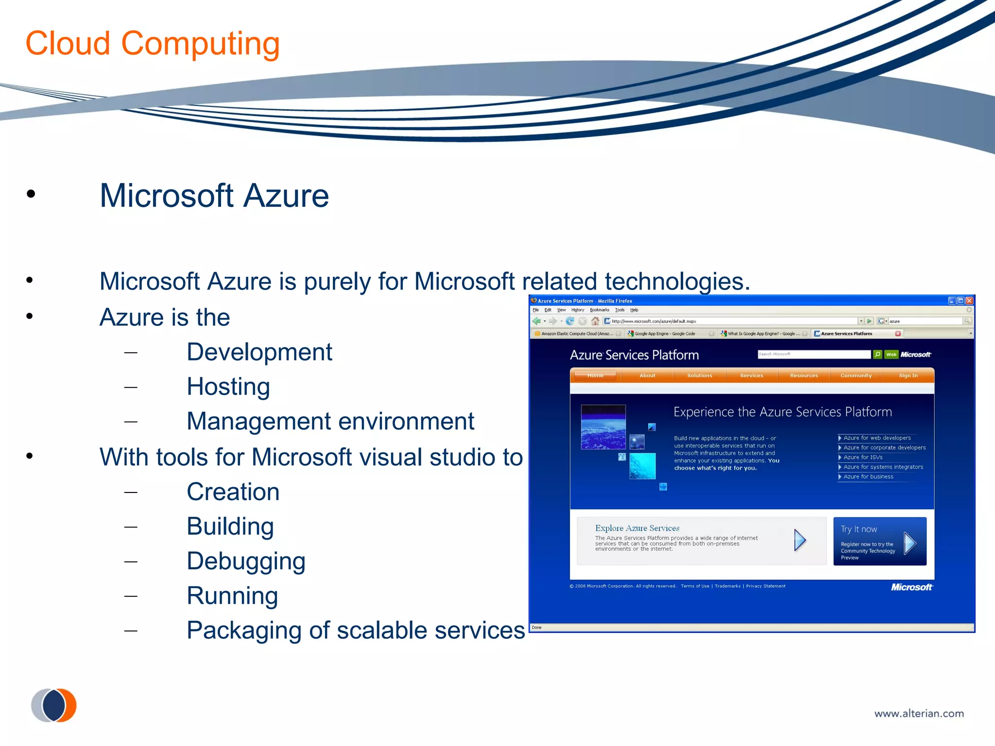 Cloud Computing Microsoft Azure Microsoft Azure is purely for Microsoft related technologies. Azure is the  Development Hosting Management environment With tools for Microsoft visual studio to enable Creation Building Debugging Running Packaging of scalable services 
