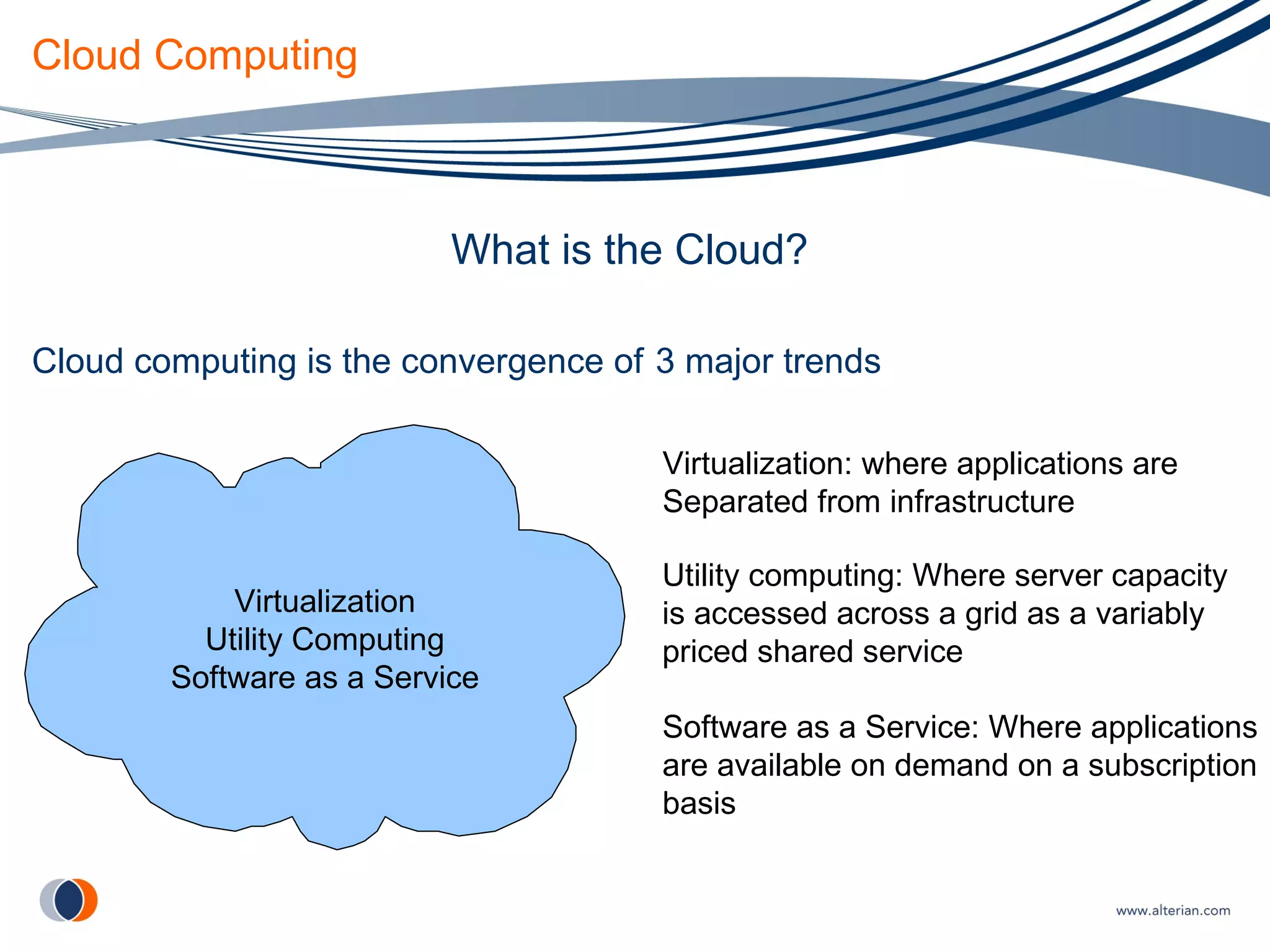 Cloud Computing What is the Cloud? Cloud computing is the convergence of  3 major trends Virtualization Utility Computing Software as a Service Virtualization: where applications are Separated from infrastructure Utility computing: Where server capacity is accessed across a grid as a variably priced shared service Software as a Service: Where applications are available on demand on a subscription basis 