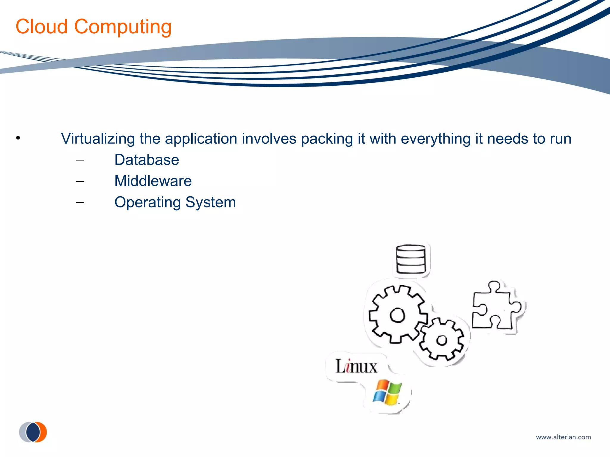 Cloud Computing Virtualizing the application involves packing it with everything it needs to run Database Middleware Operating System 