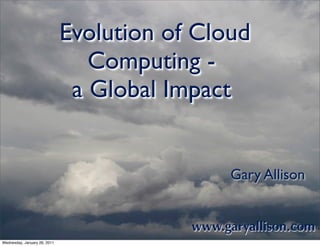 Evolution of Cloud
                                 Computing -
                               a Global Impact


                                               Gary Allison


                                          www.garyallison.com
Wednesday, January 26, 2011
 