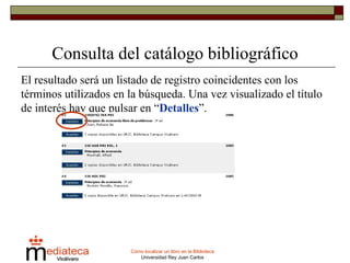 Consulta del catálogo bibliográfico El resultado será un listado de registro coincidentes con los términos utilizados en la búsqueda. Una vez visualizado el título de interés hay que pulsar en “ Detalles ”. 