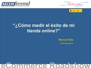 “ ¿Cómo medir el éxito de mi tienda online?” eCommerce Roadshow   Manuel Sala OJD Interactiva 
