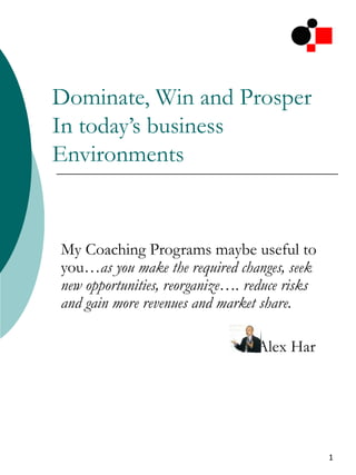 Dominate, Win and Prosper In today’s business Environments My Coaching Programs maybe useful to you …as you make the required changes, seek new opportunities, reorganize…. reduce risks and gain more revenues and market share.  - Alex Har   