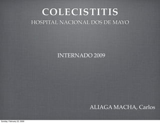COLECISTITIS
                            HOSPITAL NACIONAL DOS DE MAYO




                                   INTERNADO 2009




                                             ALIAGA MACHA, Carlos

Sunday, February 22, 2009
 
