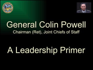 General Colin Powell Chairman (Ret), Joint Chiefs of Staff A Leadership Primer 