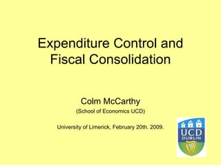 Expenditure Control and
  Fiscal Consolidation

            Colm McCarthy
          (School of Economics UCD)

   University of Limerick, February 20th. 2009.
 
