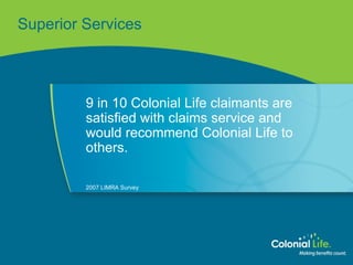 Superior Services 9 in 10 Colonial Life claimants are satisfied with claims service and would recommend Colonial Life to others. 2007 LIMRA Survey 