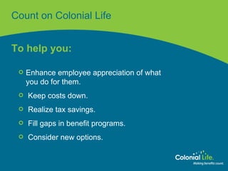 Count on Colonial Life To help you: Enhance employee appreciation of what  you do for them. Keep costs down. Realize tax savings. Fill gaps in benefit programs. Consider new options. 