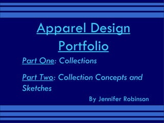 Apparel Design Portfolio Part One : Collections Part Two : Collection Concepts and Sketches By Jennifer Robinson 