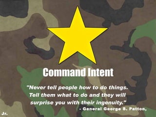 Command Intent &quot;Never tell people how to do things.  Tell them what to do and they will  surprise you with their ingenuity.&quot; - General George S. Patton, Jr. 