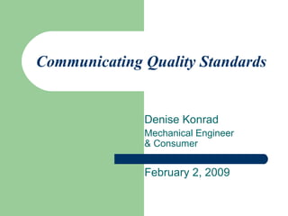 Communicating Quality Standards Denise Konrad Mechanical Engineer  & Consumer February 2, 2009 