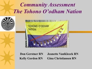 Community Assessment The Tohono O’odham Nation Don Gerstner RN   Jeanette VanKleeck RN Kelly Gordon RN Gina Christiansen RN 