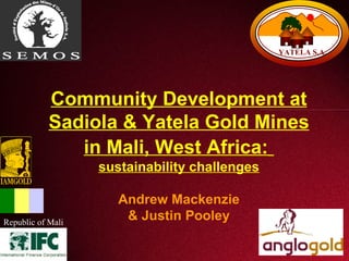 Community Development at  Sadiola & Yatela Gold Mines in Mali, West Africa:   sustainability challenges Andrew Mackenzie & Justin Pooley YATELA S.A. Republic of Mali 