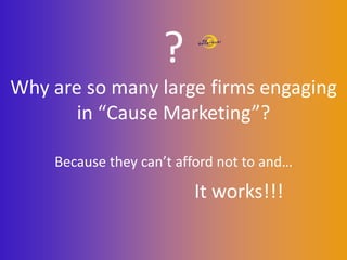 ?
Why are so many large firms engaging
       in “Cause Marketing”?

    Because they can’t afford not to and…

                         It works!!!
 