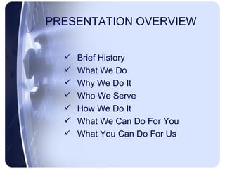 PRESENTATION OVERVIEW Brief History What We Do Why We Do It Who We Serve How We Do It What We Can Do For You What You Can Do For Us 