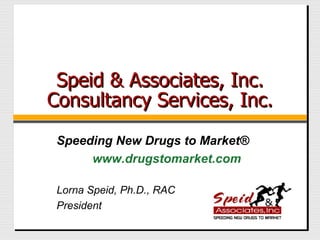 Speid & Associates, Inc. Consultancy Services, Inc. Lorna Speid, Ph.D., RAC President Speeding New Drugs to Market ® www.drugstomarket.com 
