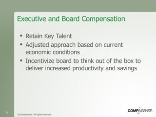 Executive and Board Compensation Retain Key Talent Adjusted approach based on current economic conditions Incentivize board to think out of the box to deliver increased productivity and savings ©Compinsense. All rights reserved. 