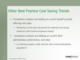 Other Best Practice Cost Saving Trends Competitive analysis and bidding on current benefit provider offerings and rates Reviewing current plan documents for potential cost saving measures (with minimal employee impact) Competitive analysis and bidding on current 401K administrator, performance, and rates Is matching program really relevant with current participating population? ©Compinsense. All rights reserved. 