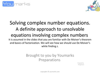 Solving complex number equations.  A definite approach to unsolvable equations involving complex numbers  It is assumed in the slides that you are familiar with De Moiver’s theorem and basics of factorization. We will see how we should use De Moiver’s while finding z. Brought to you by Youmarks Preparations  Prepared by  Parag Arora copyrights © youmarks.com 