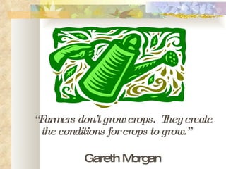 “ Farmers don’t grow crops.  They create the conditions for crops to grow.”   Gareth Morgan 