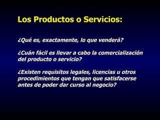 Los Productos o Servicios: ¿Qué es, exactamente, lo que venderá? ¿Cuán fácil es llevar a cabo la comercialización del prod...