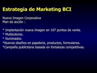 Estrategia de Marketing BCI Nueva Imagen Corporativa Plan de acción : * Implantación nueva imagen en 107 puntos de venta. ...